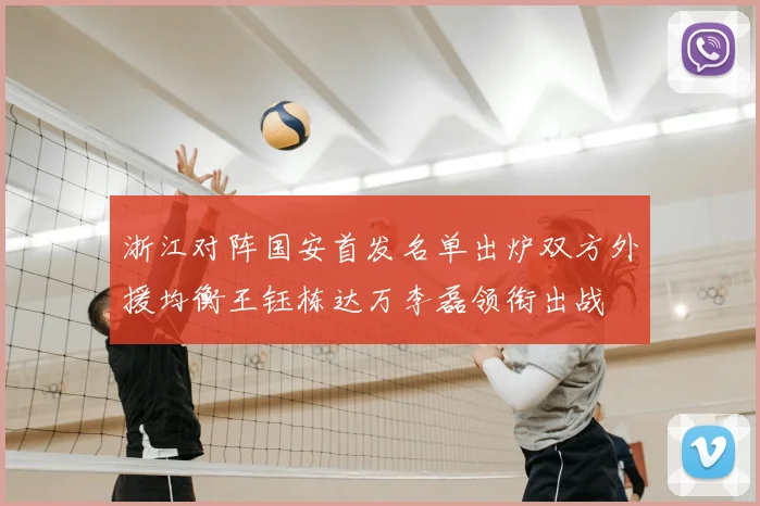 浙江对阵国安首发名单出炉双方外援均衡王钰栋达万李磊领衔出战