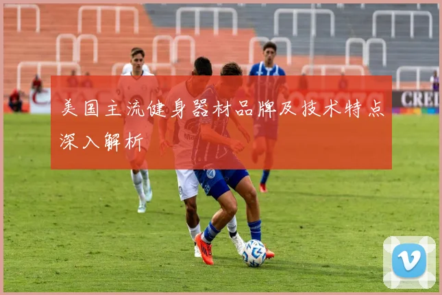 美国主流健身器材品牌及技术特点深入解析