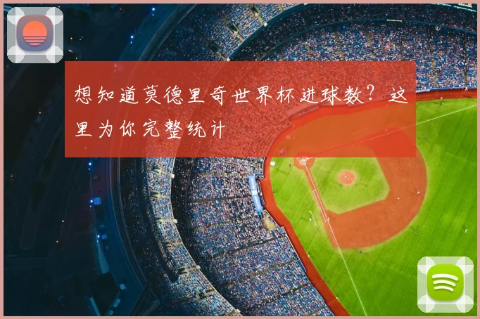 想知道莫德里奇世界杯进球数？这里为你完整统计