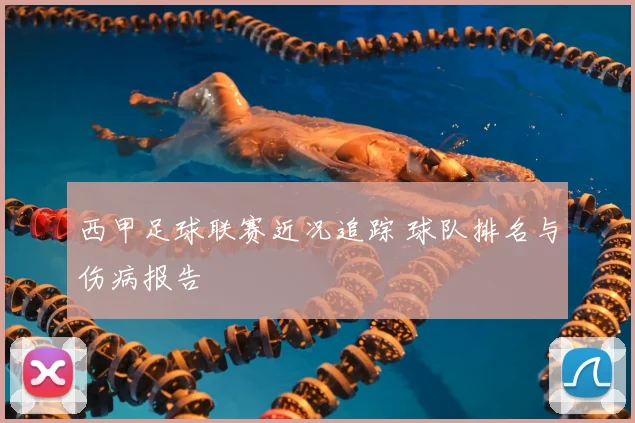 西甲足球联赛近况追踪 球队排名与伤病报告