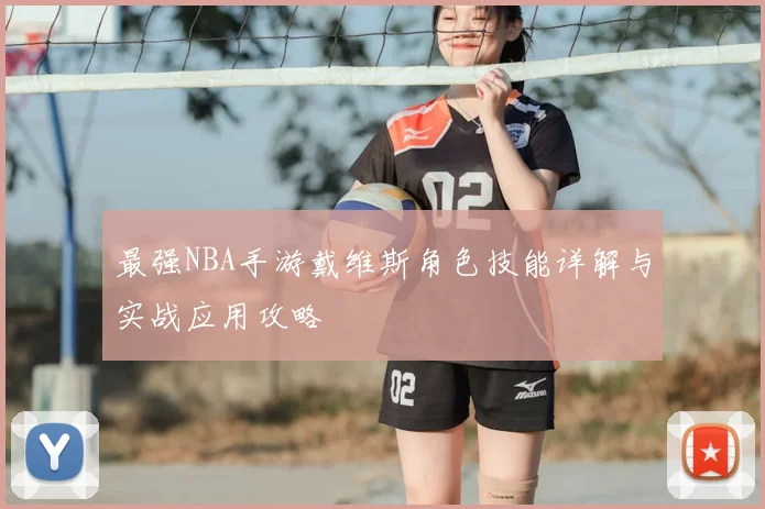 最强NBA手游戴维斯角色技能详解与实战应用攻略