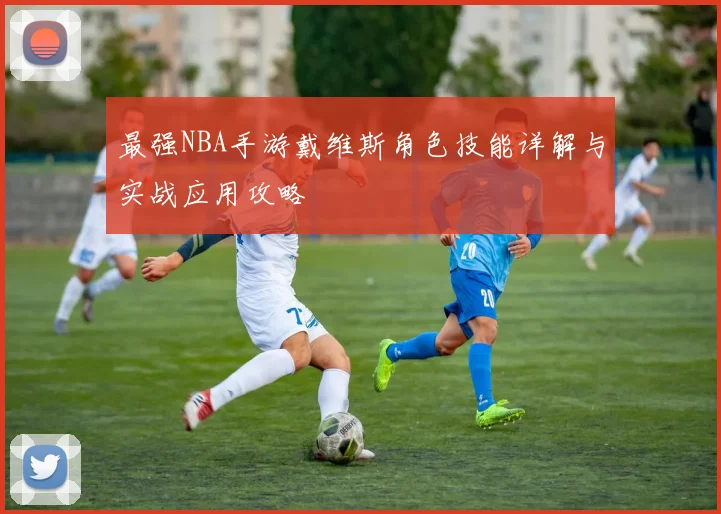 最强NBA手游戴维斯角色技能详解与实战应用攻略