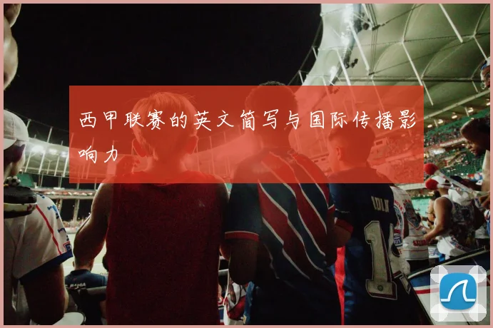 西甲联赛的英文简写与国际传播影响力