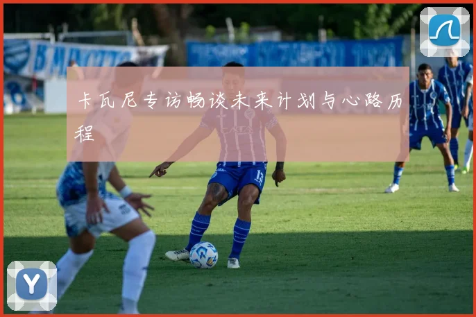 卡瓦尼专访畅谈未来计划与心路历程