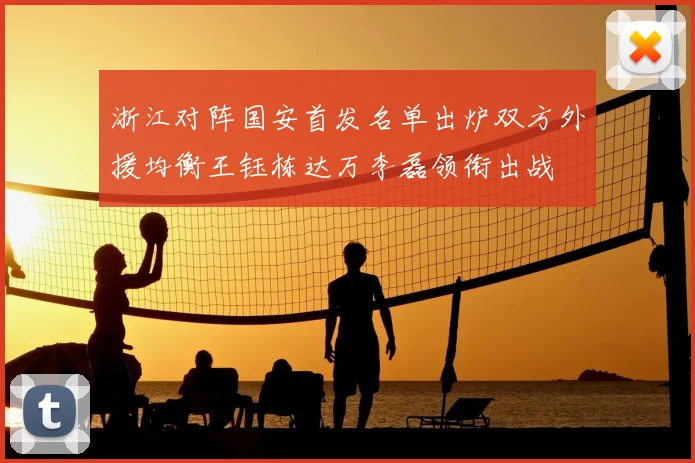 浙江对阵国安首发名单出炉双方外援均衡王钰栋达万李磊领衔出战