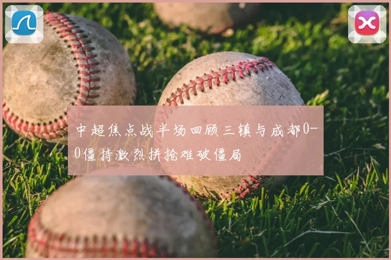 中超焦点战半场回顾三镇与成都0-0僵持激烈拼抢难破僵局