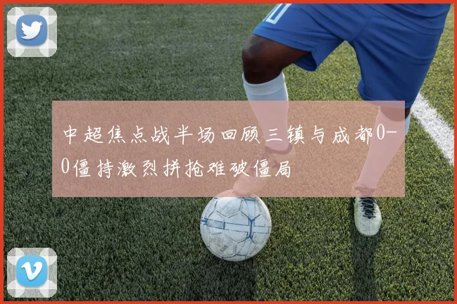 中超焦点战半场回顾三镇与成都0-0僵持激烈拼抢难破僵局